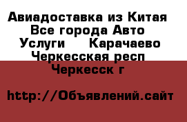 Авиадоставка из Китая - Все города Авто » Услуги   . Карачаево-Черкесская респ.,Черкесск г.